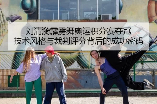 刘清漪霹雳舞奥运积分赛夺冠 技术风格与裁判评分背后的成功密码